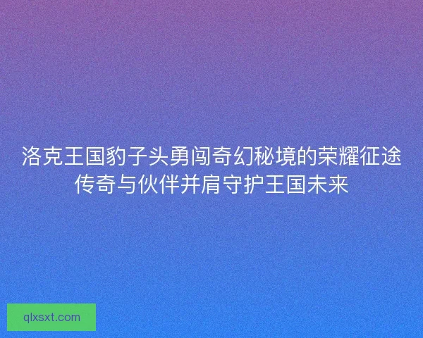 洛克王国豹子头勇闯奇幻秘境的荣耀征途传奇与伙伴并肩守护王国未来